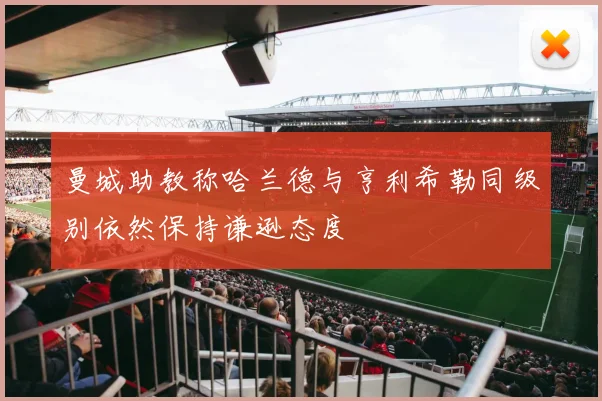 曼城助教称哈兰德与亨利希勒同级别依然保持谦逊态度