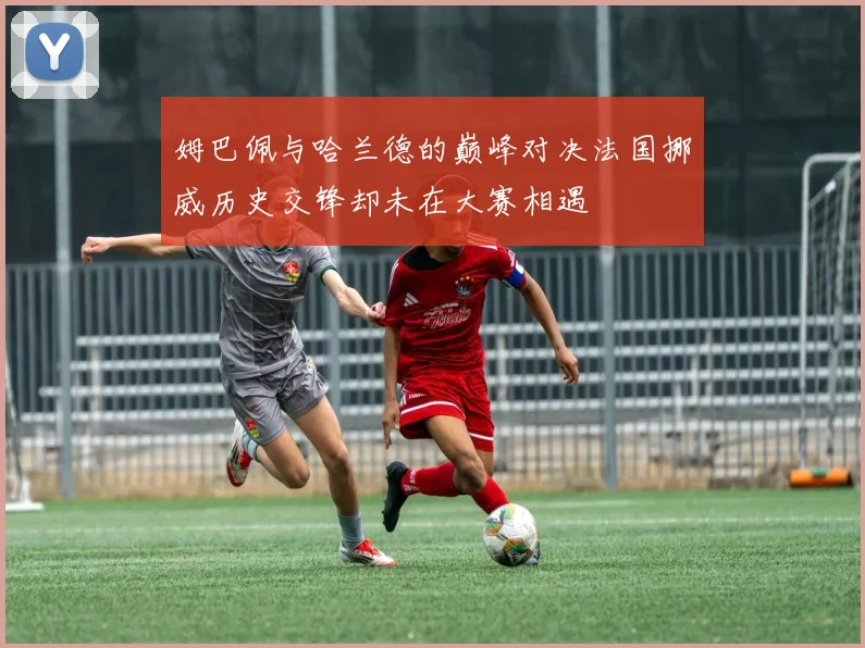 姆巴佩与哈兰德的巅峰对决法国挪威历史交锋却未在大赛相遇