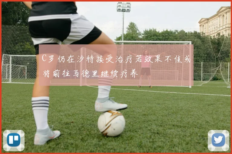C罗仍在沙特接受治疗若效果不佳或将前往马德里继续疗养