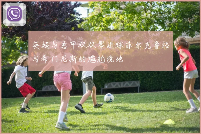 英超与意甲双双零进球菲尔克鲁格与希门尼斯的尴尬境地