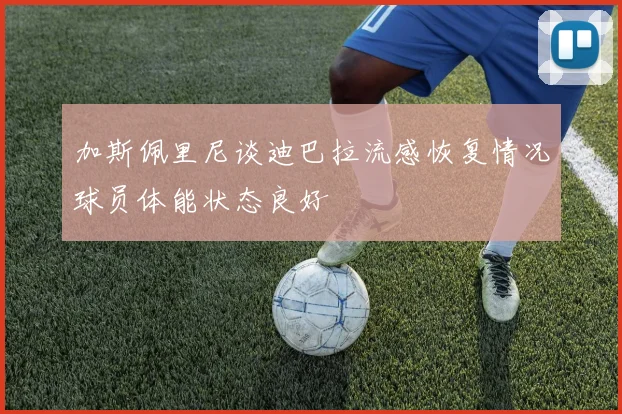 加斯佩里尼谈迪巴拉流感恢复情况球员体能状态良好