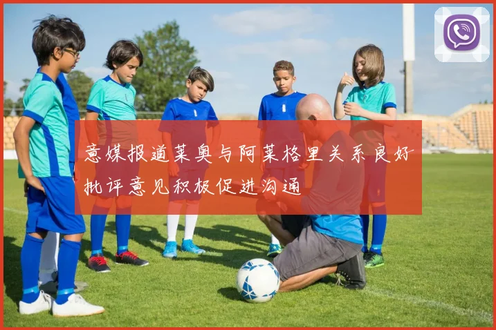 意媒报道莱奥与阿莱格里关系良好批评意见积极促进沟通