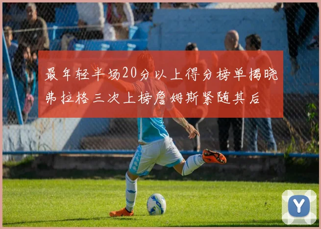 最年轻半场20分以上得分榜单揭晓弗拉格三次上榜詹姆斯紧随其后