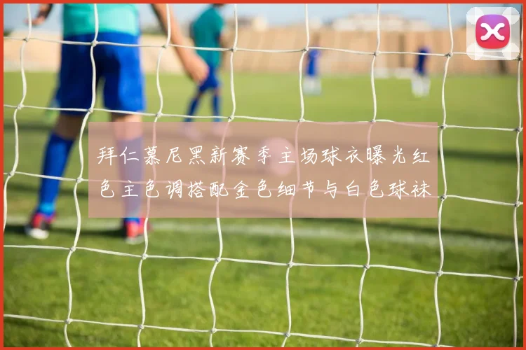 拜仁慕尼黑新赛季主场球衣曝光红色主色调搭配金色细节与白色球袜设计
