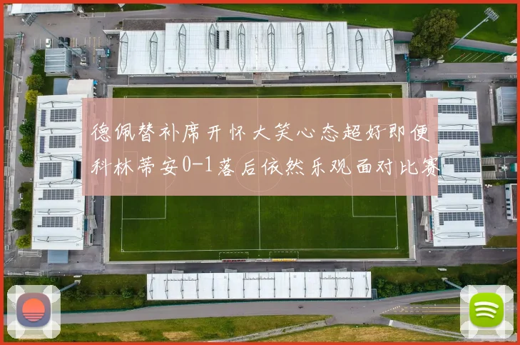 德佩替补席开怀大笑心态超好即便科林蒂安0-1落后依然乐观面对比赛