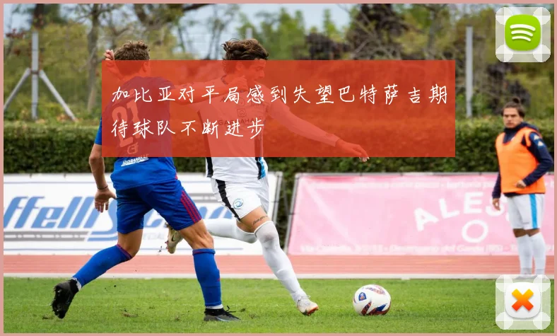 加比亚对平局感到失望巴特萨吉期待球队不断进步