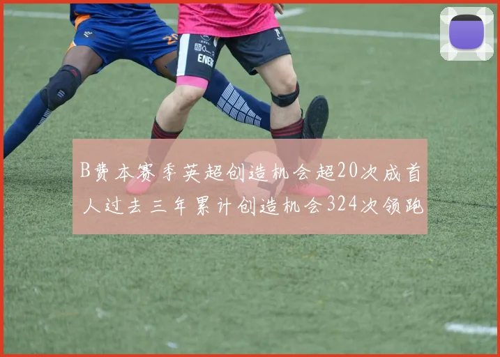 B费本赛季英超创造机会超20次成首人过去三年累计创造机会324次领跑同期