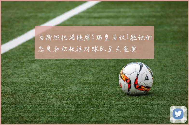 马斯坦托诺缺席5场皇马仅1胜他的态度和积极性对球队至关重要