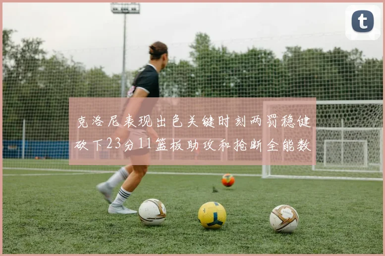 克洛尼表现出色关键时刻两罚稳健砍下23分11篮板助攻和抢断全能数据