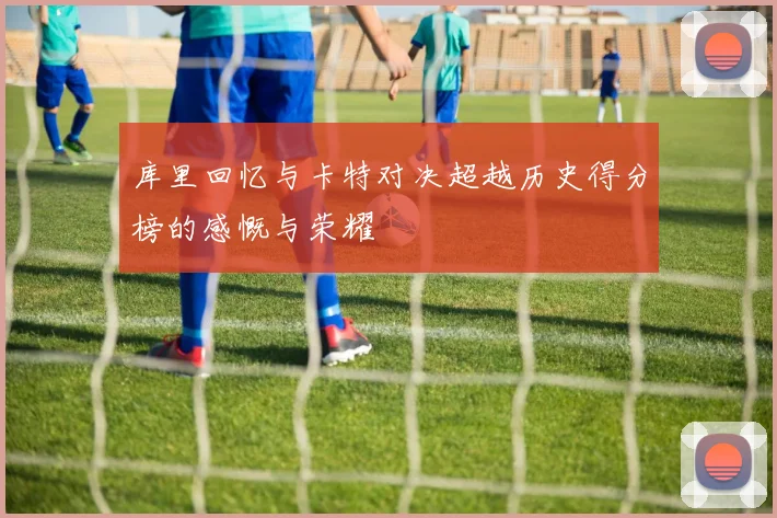 库里回忆与卡特对决超越历史得分榜的感慨与荣耀