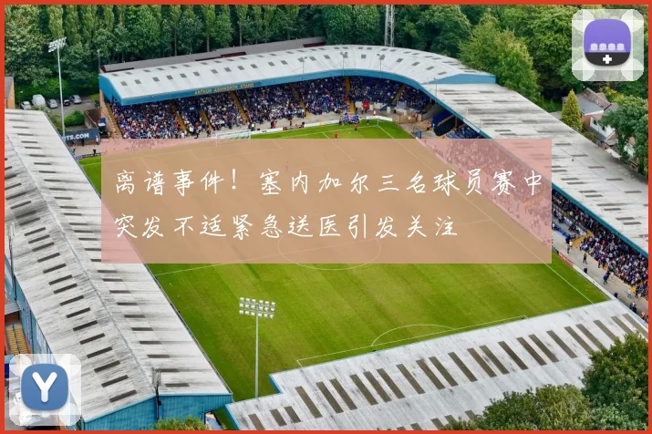 离谱事件！塞内加尔三名球员赛中突发不适紧急送医引发关注