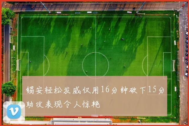 锡安轻松发威仅用16分钟砍下15分助攻表现令人惊艳