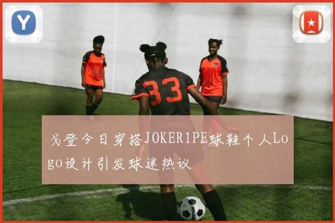戈登今日穿搭JOKER1PE球鞋个人Logo设计引发球迷热议