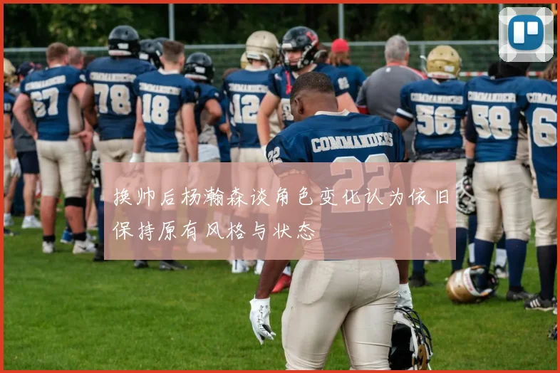换帅后杨瀚森谈角色变化认为依旧保持原有风格与状态