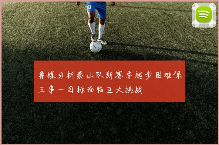 鲁媒分析泰山队新赛季起步困难保三争一目标面临巨大挑战