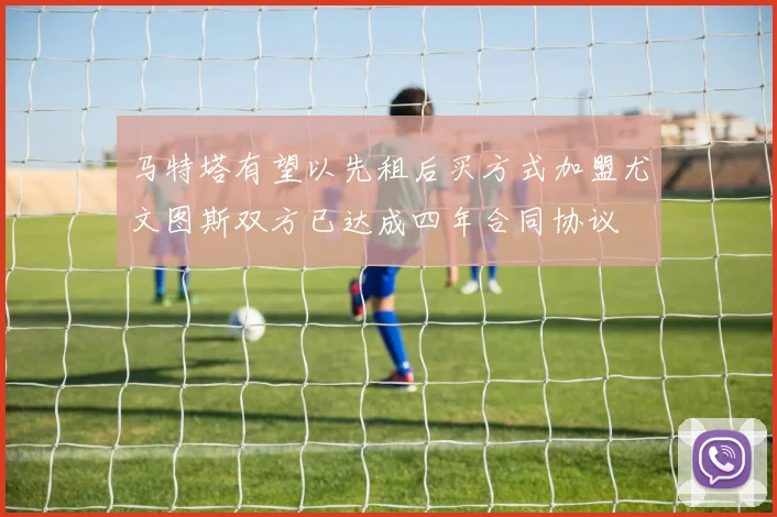 马特塔有望以先租后买方式加盟尤文图斯双方已达成四年合同协议
