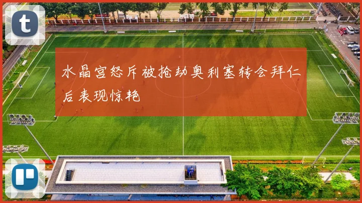 水晶宫怒斥被抢劫奥利塞转会拜仁后表现惊艳