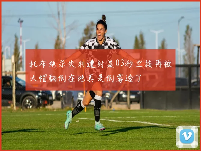 托布绝杀失利遭封盖03秒空接再被大帽翻倒在地真是倒霉透了