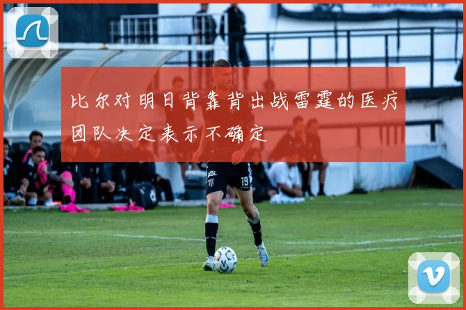 比尔对明日背靠背出战雷霆的医疗团队决定表示不确定