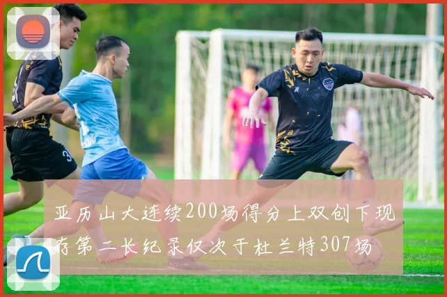 亚历山大连续200场得分上双创下现存第二长纪录仅次于杜兰特307场