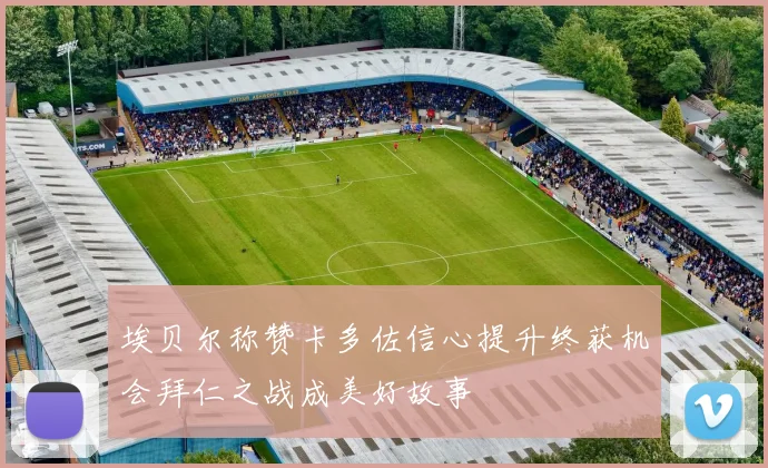 埃贝尔称赞卡多佐信心提升终获机会拜仁之战成美好故事