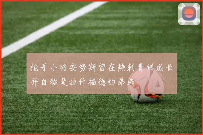 枪手小将安努斯曾在热刺青训成长并自称是拉什福德的弟弟