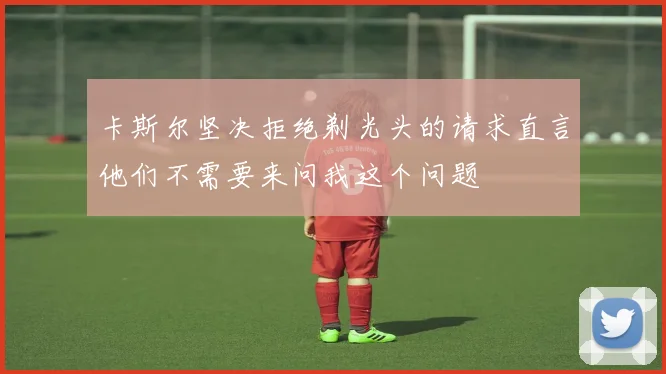 卡斯尔坚决拒绝剃光头的请求直言他们不需要来问我这个问题