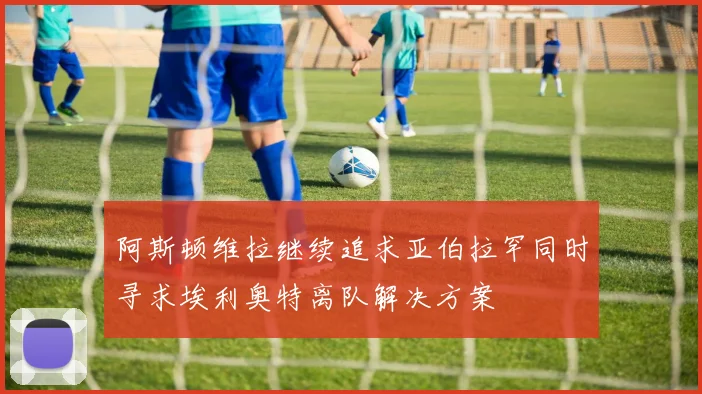 阿斯顿维拉继续追求亚伯拉罕同时寻求埃利奥特离队解决方案