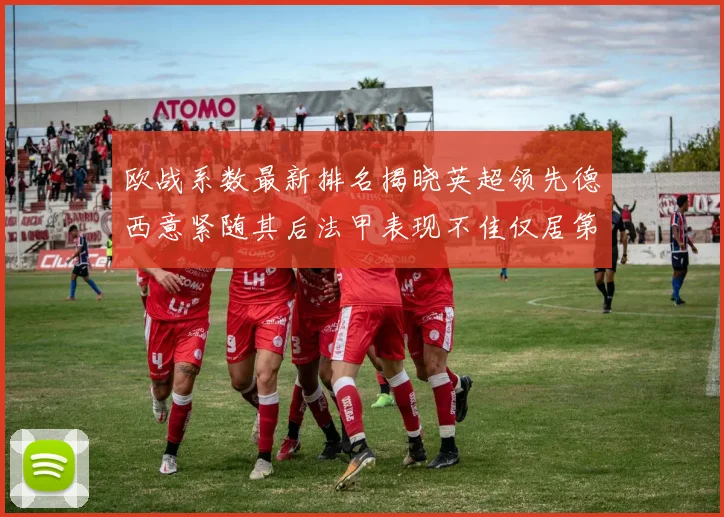 欧战系数最新排名揭晓英超领先德西意紧随其后法甲表现不佳仅居第八
