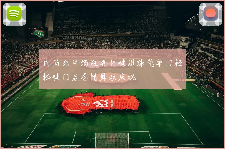 内马尔半场狂奔打破进球荒单刀轻松破门后尽情舞动庆祝