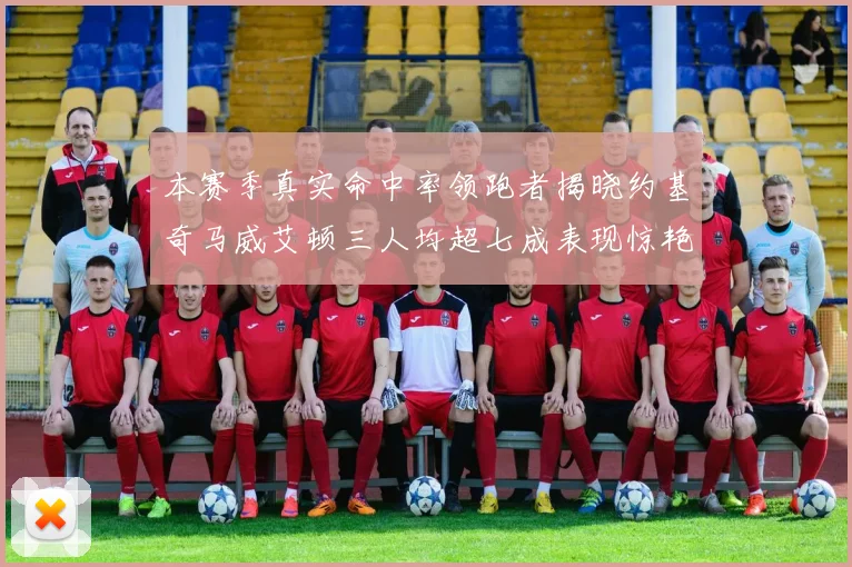 本赛季真实命中率领跑者揭晓约基奇马威艾顿三人均超七成表现惊艳