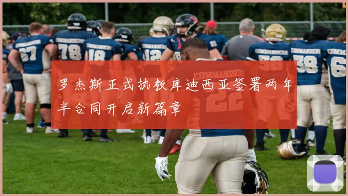 罗杰斯正式执教库迪西亚签署两年半合同开启新篇章
