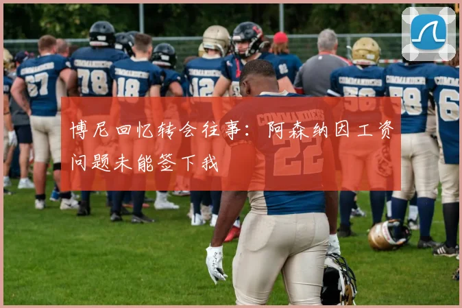 博尼回忆转会往事：阿森纳因工资问题未能签下我