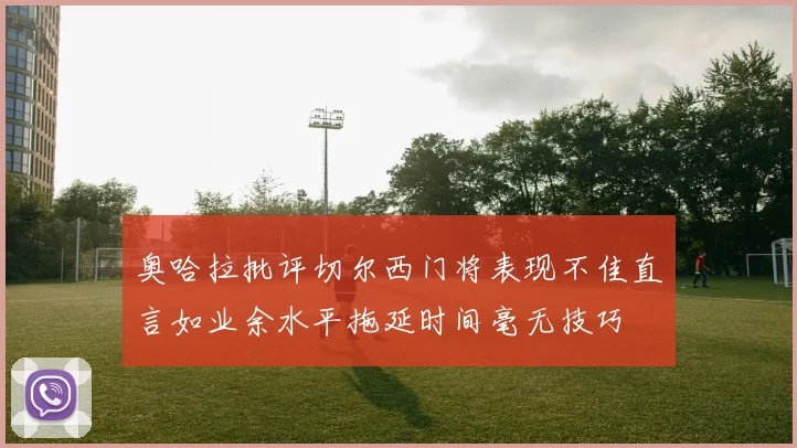 奥哈拉批评切尔西门将表现不佳直言如业余水平拖延时间毫无技巧